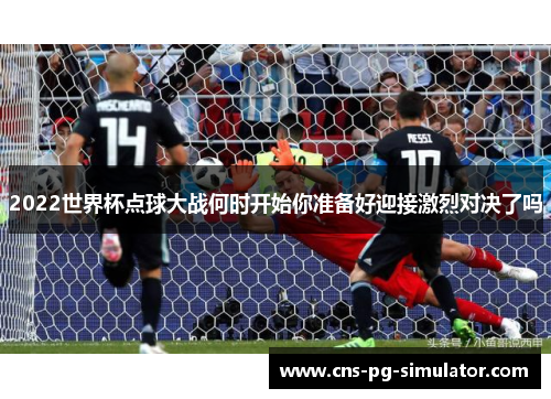 2022世界杯点球大战何时开始你准备好迎接激烈对决了吗