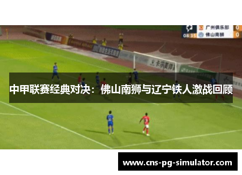 中甲联赛经典对决：佛山南狮与辽宁铁人激战回顾