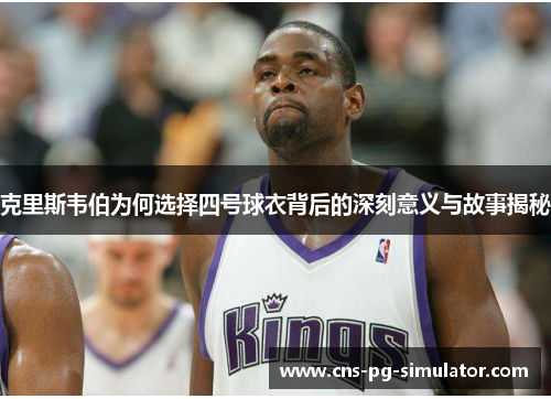 克里斯韦伯为何选择四号球衣背后的深刻意义与故事揭秘