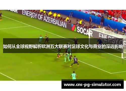 如何从全球视野解析欧洲五大联赛对足球文化与商业的深远影响