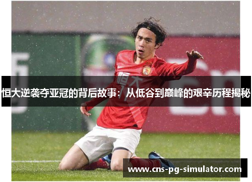 恒大逆袭夺亚冠的背后故事:从低谷到巅峰的艰辛历程揭秘 恒大逆袭夺亚冠的背后故事:从低谷到巅峰的艰辛历程揭秘
