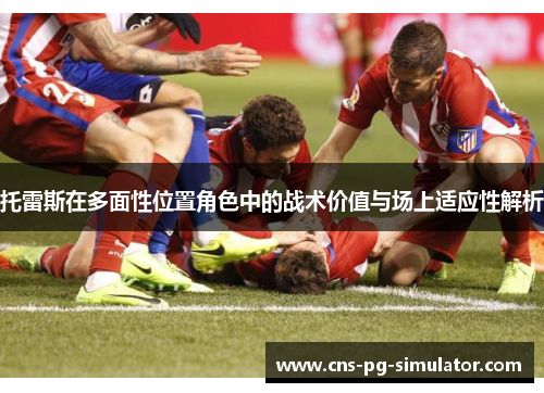 托雷斯在多面性位置角色中的战术价值与场上适应性解析
