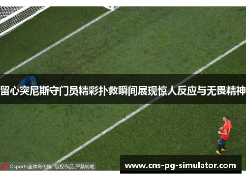 留心突尼斯守门员精彩扑救瞬间展现惊人反应与无畏精神