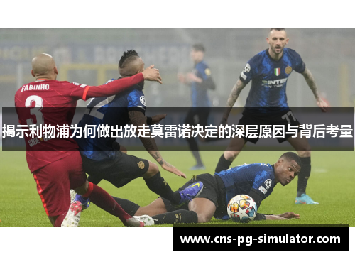 揭示利物浦为何做出放走莫雷诺决定的深层原因与背后考量 揭示利物浦为何做出放走莫雷诺决定的深层原因与背后考量