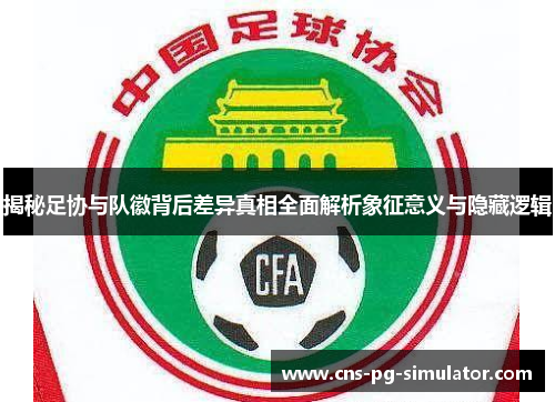 揭秘足协与队徽背后差异真相全面解析象征意义与隐藏逻辑