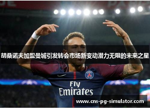 胡桑诺夫加盟曼城引发转会市场新变动潜力无限的未来之星 胡桑诺夫加盟曼城引发转会市场新变动潜力无限的未来之星