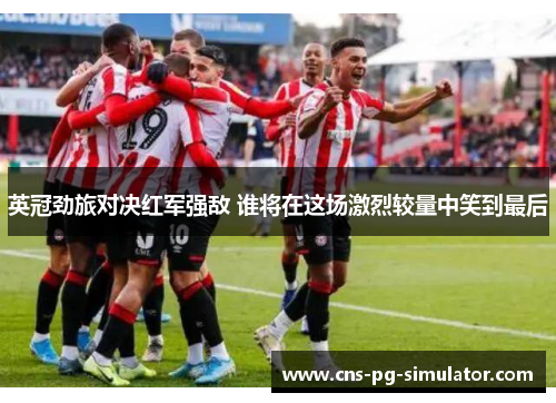 英冠劲旅对决红军强敌 谁将在这场激烈较量中笑到最后