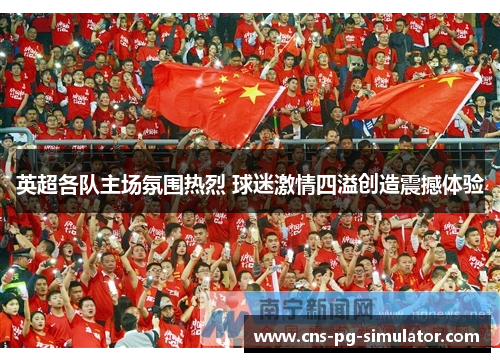 英超各队主场氛围热烈 球迷激情四溢创造震撼体验 英超各队主场氛围热烈 球迷激情四溢创造震撼体验