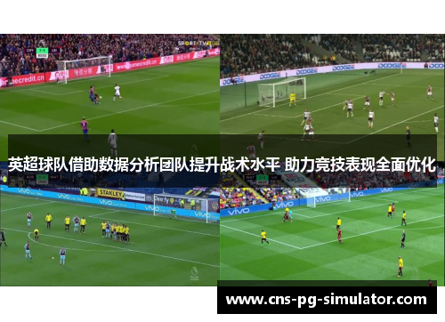 英超球队借助数据分析团队提升战术水平 助力竞技表现全面优化 英超球队借助数据分析团队提升战术水平 助力竞技表现全面优化