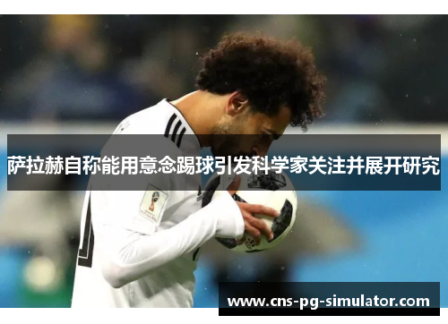 萨拉赫自称能用意念踢球引发科学家关注并展开研究