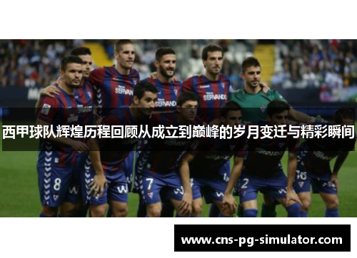 西甲球队辉煌历程回顾从成立到巅峰的岁月变迁与精彩瞬间