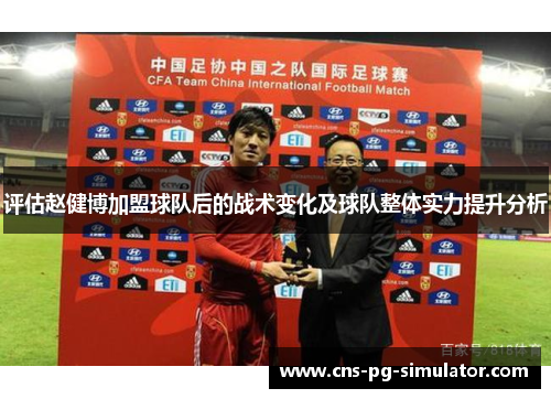 评估赵健博加盟球队后的战术变化及球队整体实力提升分析 评估赵健博加盟球队后的战术变化及球队整体实力提升分析