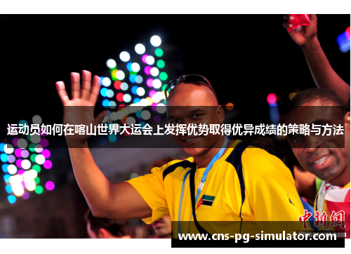 运动员如何在喀山世界大运会上发挥优势取得优异成绩的策略与方法