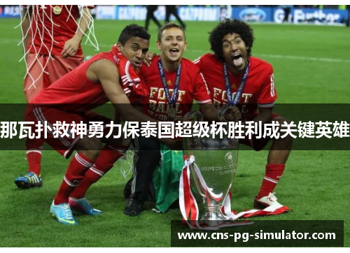 那瓦扑救神勇力保泰国超级杯胜利成关键英雄