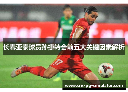 长春亚泰球员孙捷转会前五大关键因素解析