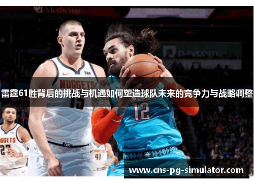 雷霆61胜背后的挑战与机遇如何塑造球队未来的竞争力与战略调整 雷霆61胜背后的挑战与机遇如何塑造球队未来的竞争力与战略调整