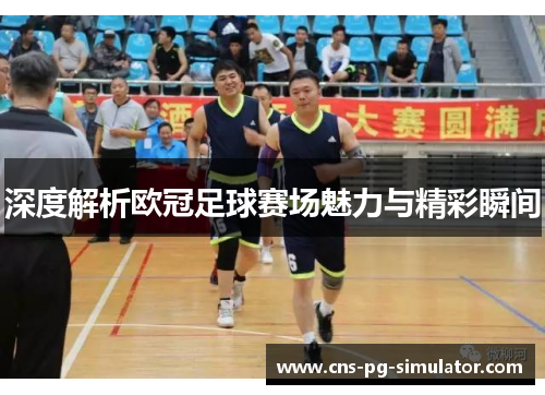 深度解析欧冠足球赛场魅力与精彩瞬间