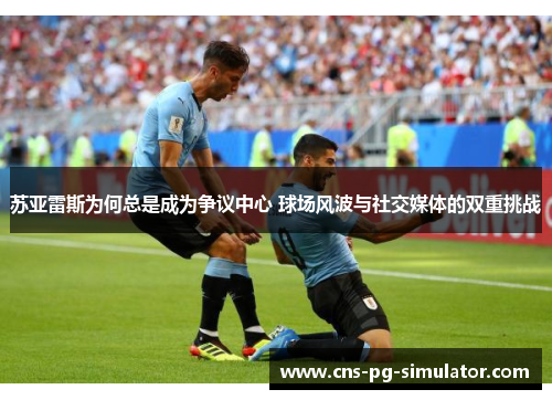 苏亚雷斯为何总是成为争议中心 球场风波与社交媒体的双重挑战 苏亚雷斯为何总是成为争议中心 球场风波与社交媒体的双重挑战
