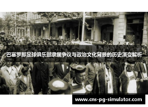 巴塞罗那足球俱乐部隶属争议与政治文化背景的历史演变解析 巴塞罗那足球俱乐部隶属争议与政治文化背景的历史演变解析