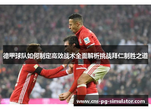 德甲球队如何制定高效战术全面解析挑战拜仁制胜之道 德甲球队如何制定高效战术全面解析挑战拜仁制胜之道