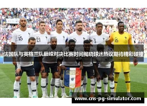 法国队与英格兰队巅峰对决比赛时间揭晓球迷热议期待精彩碰撞
