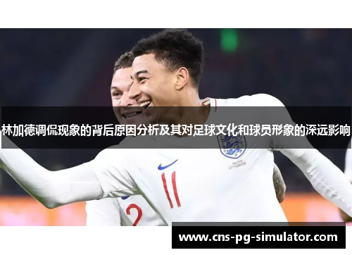 林加德调侃现象的背后原因分析及其对足球文化和球员形象的深远影响