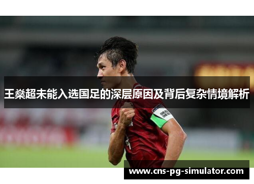 王燊超未能入选国足的深层原因及背后复杂情境解析