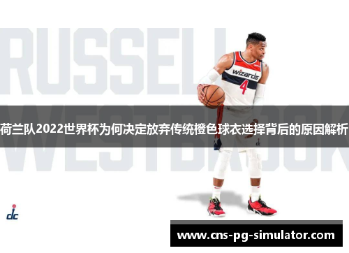 荷兰队2022世界杯为何决定放弃传统橙色球衣选择背后的原因解析