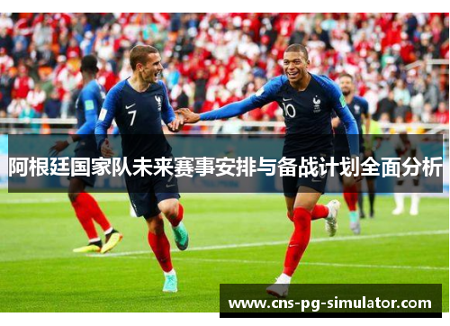 阿根廷国家队未来赛事安排与备战计划全面分析 阿根廷国家队未来赛事安排与备战计划全面分析