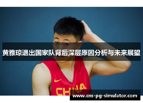 黄雅琼退出国家队背后深层原因分析与未来展望 黄雅琼退出国家队背后深层原因分析与未来展望