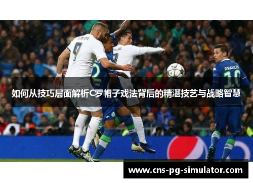 如何从技巧层面解析C罗帽子戏法背后的精湛技艺与战略智慧 如何从技巧层面解析C罗帽子戏法背后的精湛技艺与战略智慧