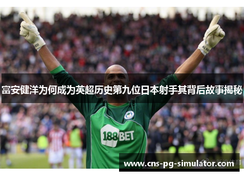 富安健洋为何成为英超历史第九位日本射手其背后故事揭秘