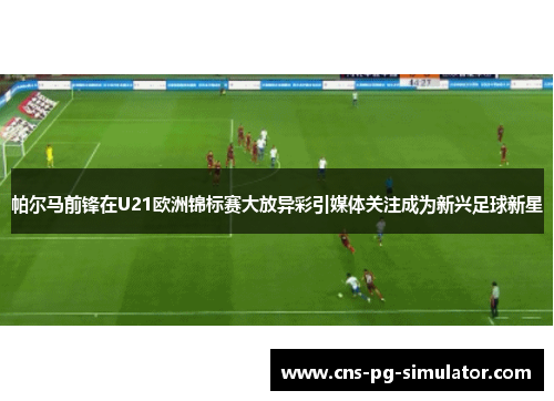 帕尔马前锋在U21欧洲锦标赛大放异彩引媒体关注成为新兴足球新星 帕尔马前锋在U21欧洲锦标赛大放异彩引媒体关注成为新兴足球新星