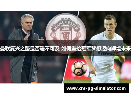 曼联复兴之路是否遥不可及 如何重拾冠军梦想迈向辉煌未来 曼联复兴之路是否遥不可及 如何重拾冠军梦想迈向辉煌未来