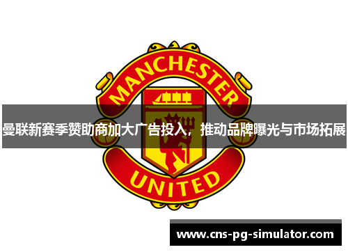 曼联新赛季赞助商加大广告投入,推动品牌曝光与市场拓展 曼联新赛季赞助商加大广告投入,推动品牌曝光与市场拓展