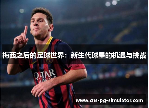 梅西之后的足球世界：新生代球星的机遇与挑战