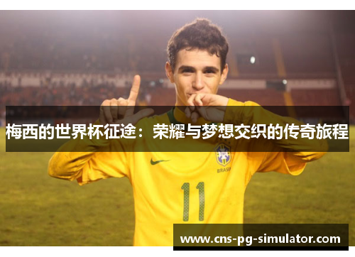 梅西的世界杯征途:荣耀与梦想交织的传奇旅程 梅西的世界杯征途:荣耀与梦想交织的传奇旅程