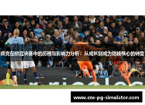 皮克在欧冠决赛中的历程与影响力分析:从成长到成为防线核心的转变 皮克在欧冠决赛中的历程与影响力分析:从成长到成为防线核心的转变