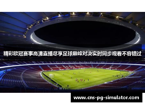 精彩欧冠赛事高清直播尽享足球巅峰对决实时同步观看不容错过 精彩欧冠赛事高清直播尽享足球巅峰对决实时同步观看不容错过