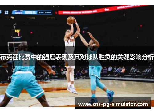 布克在比赛中的强度表现及其对球队胜负的关键影响分析 布克在比赛中的强度表现及其对球队胜负的关键影响分析