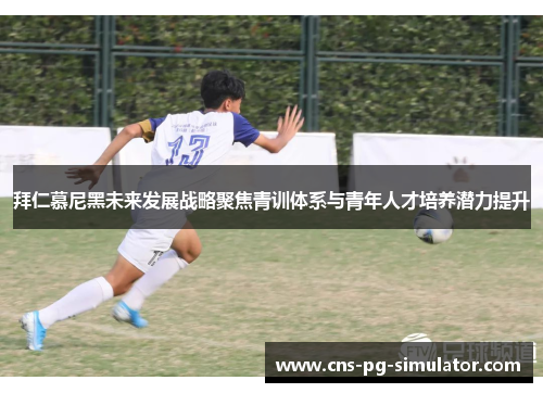 拜仁慕尼黑未来发展战略聚焦青训体系与青年人才培养潜力提升 拜仁慕尼黑未来发展战略聚焦青训体系与青年人才培养潜力提升