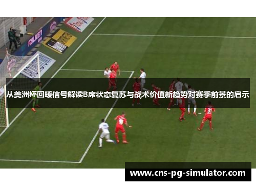 从美洲杯回暖信号解读B席状态复苏与战术价值新趋势对赛季前景的启示 从美洲杯回暖信号解读B席状态复苏与战术价值新趋势对赛季前景的启示