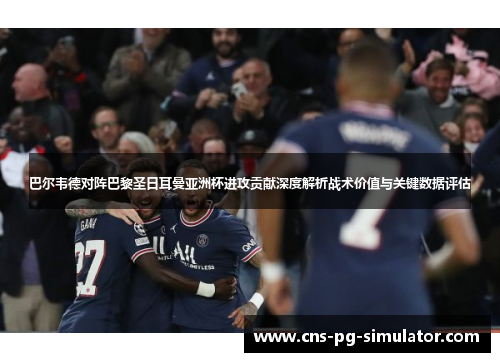 巴尔韦德对阵巴黎圣日耳曼亚洲杯进攻贡献深度解析战术价值与关键数据评估