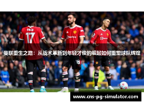 曼联重生之路：从战术革新到年轻才俊的崛起如何重塑球队辉煌