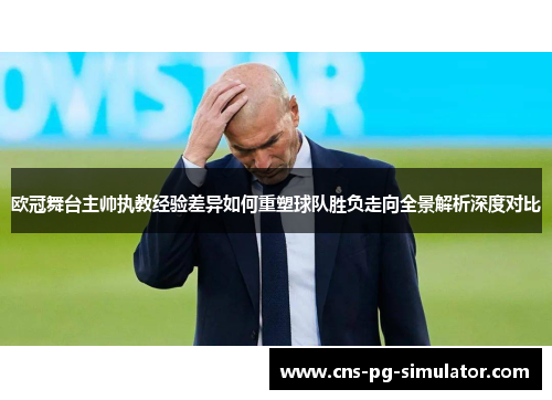 欧冠舞台主帅执教经验差异如何重塑球队胜负走向全景解析深度对比