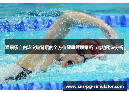 潘展乐自由泳突破背后的全方位健康管理策略与成功秘诀分析 潘展乐自由泳突破背后的全方位健康管理策略与成功秘诀分析