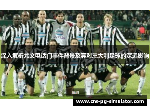 深入解析尤文电话门事件背景及其对意大利足球的深远影响 深入解析尤文电话门事件背景及其对意大利足球的深远影响