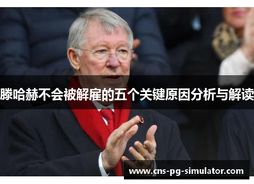 滕哈赫不会被解雇的五个关键原因分析与解读 滕哈赫不会被解雇的五个关键原因分析与解读