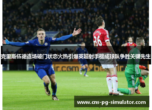 克里斯伍德连场破门状态火热引爆英超射手榜成球队争胜关键先生 克里斯伍德连场破门状态火热引爆英超射手榜成球队争胜关键先生