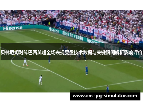 贝林厄姆对阵巴西英超全场表现复盘技术数据与关键瞬间解析影响评价